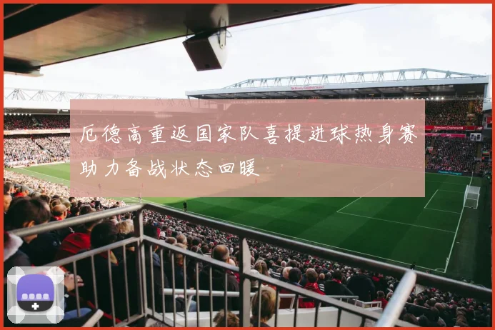 厄德高重返国家队喜提进球热身赛助力备战状态回暖