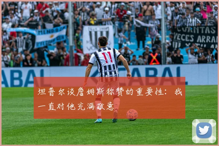 坦普尔谈詹姆斯称赞的重要性：我一直对他充满敬意