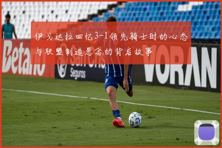 伊戈达拉回忆3-1领先骑士时的心态与联盟制造悬念的背后故事