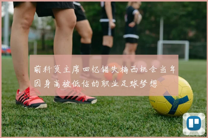 前科莫主席回忆错失梅西机会当年因身高被低估的职业足球梦想