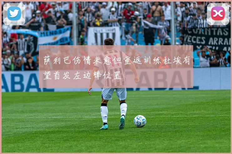 萨利巴伤情未愈但重返训练杜埃有望首发左边锋位置