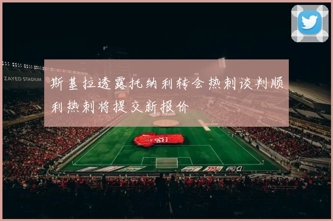 斯基拉透露托纳利转会热刺谈判顺利热刺将提交新报价