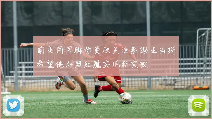 前美国国脚称曼联关注泰勒亚当斯希望他加盟红魔实现新突破