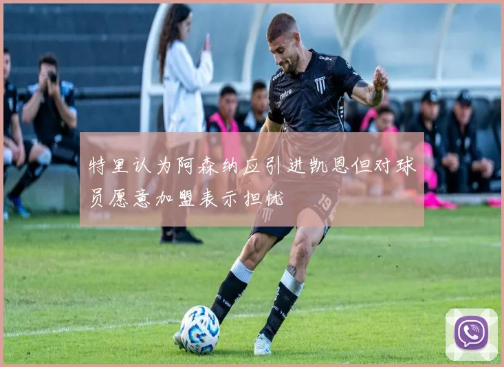 特里认为阿森纳应引进凯恩但对球员愿意加盟表示担忧