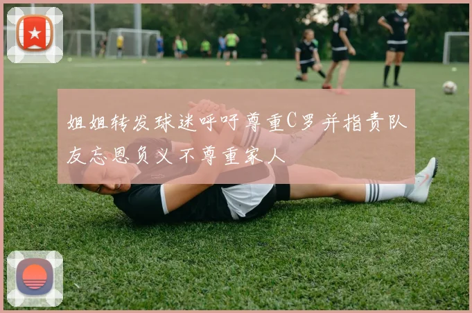 姐姐转发球迷呼吁尊重C罗并指责队友忘恩负义不尊重家人