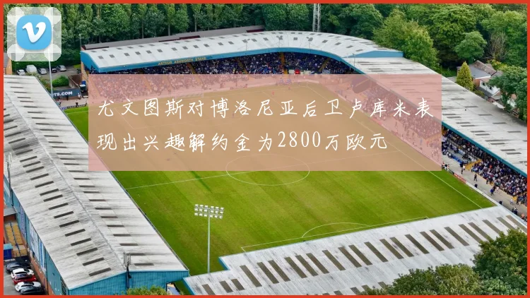 尤文图斯对博洛尼亚后卫卢库米表现出兴趣解约金为2800万欧元