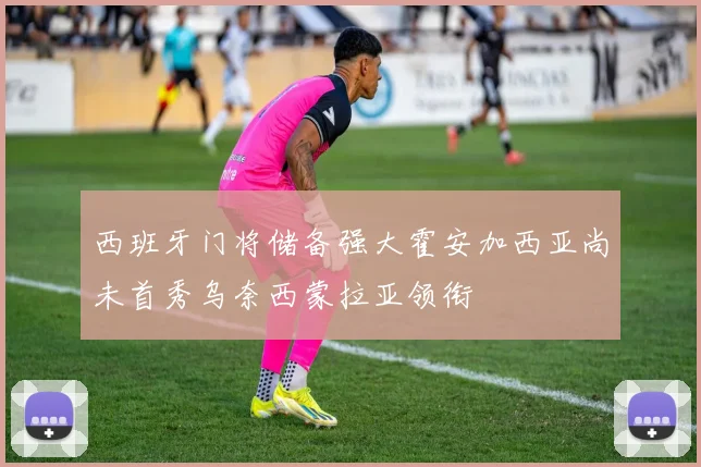 西班牙门将储备强大霍安加西亚尚未首秀乌奈西蒙拉亚领衔