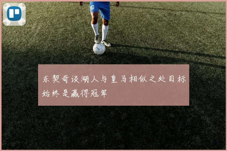 东契奇谈湖人与皇马相似之处目标始终是赢得冠军