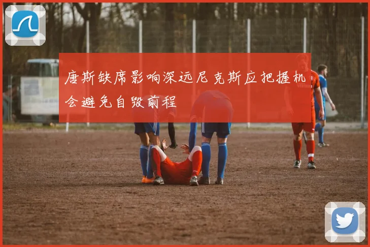 唐斯缺席影响深远尼克斯应把握机会避免自毁前程