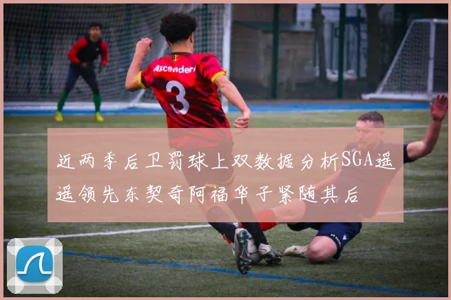 近两季后卫罚球上双数据分析SGA遥遥领先东契奇阿福华子紧随其后