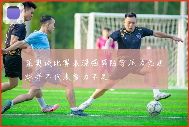 莱奥谈比赛表现强调防守压力无进球并不代表努力不足