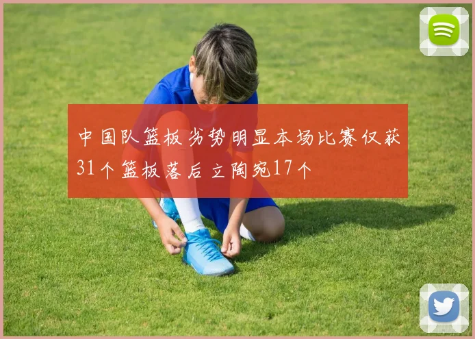 中国队篮板劣势明显本场比赛仅获31个篮板落后立陶宛17个